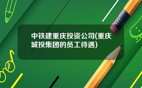 中铁建重庆投资公司(重庆城投集团的员工待遇)