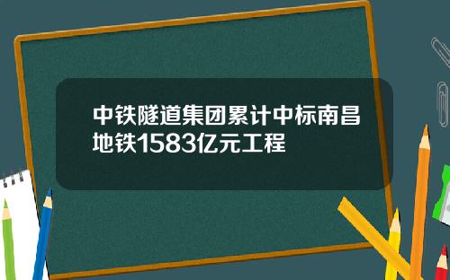 中铁隧道集团累计中标南昌地铁1583亿元工程