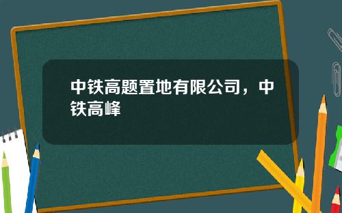中铁高题置地有限公司，中铁高峰