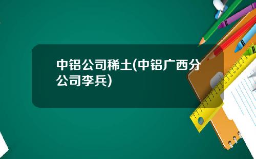 中铝公司稀土(中铝广西分公司李兵)