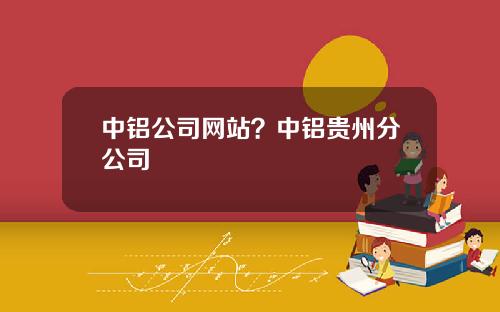 中铝公司网站？中铝贵州分公司
