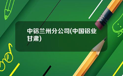 中铝兰州分公司(中国铝业甘肃)