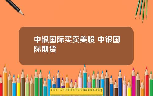 中银国际买卖美股 中银国际期货