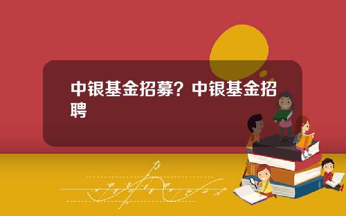 中银基金招募？中银基金招聘