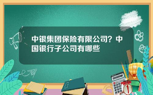 中银集团保险有限公司？中国银行子公司有哪些