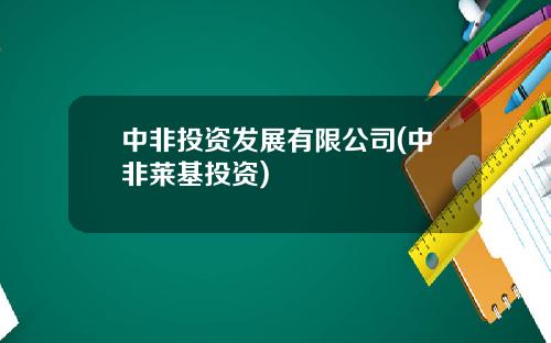 中非投资发展有限公司(中非莱基投资)