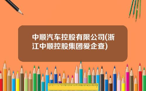 中顺汽车控股有限公司(浙江中顺控股集团爱企查)