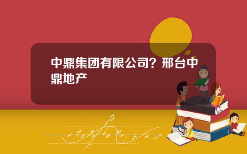 中鼎集团有限公司？邢台中鼎地产