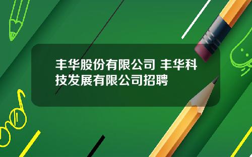 丰华股份有限公司 丰华科技发展有限公司招聘