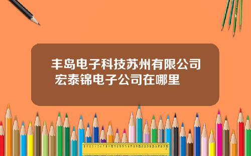 丰岛电子科技苏州有限公司 宏泰锦电子公司在哪里