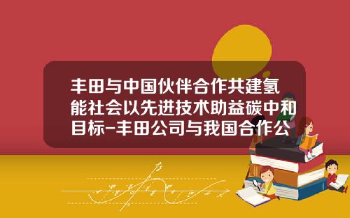 丰田与中国伙伴合作共建氢能社会以先进技术助益碳中和目标-丰田公司与我国合作公司和车型.