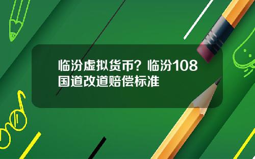 临汾虚拟货币？临汾108国道改道赔偿标准