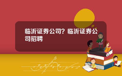 临沂证券公司？临沂证券公司招聘