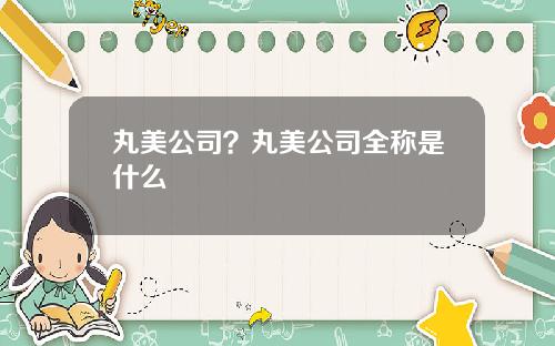 丸美公司？丸美公司全称是什么