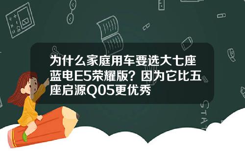 为什么家庭用车要选大七座蓝电E5荣耀版？因为它比五座启源Q05更优秀