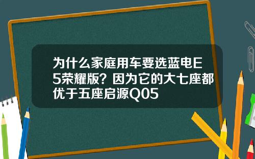 为什么家庭用车要选蓝电E5荣耀版？因为它的大七座都优于五座启源Q05