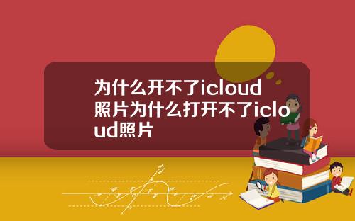 为什么开不了icloud照片为什么打开不了icloud照片