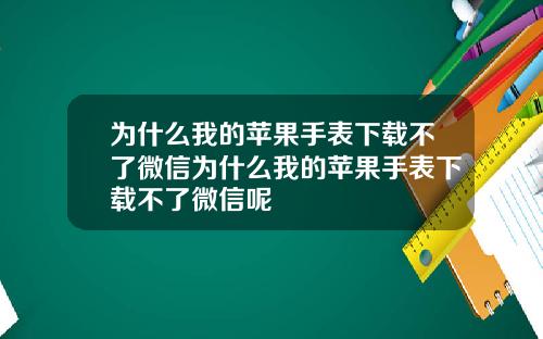 为什么我的苹果手表下载不了微信为什么我的苹果手表下载不了微信呢