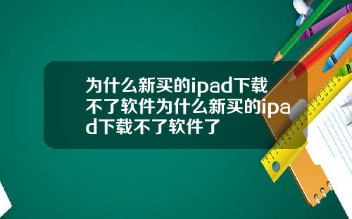 为什么新买的ipad下载不了软件为什么新买的ipad下载不了软件了