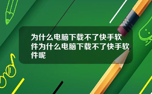 为什么电脑下载不了快手软件为什么电脑下载不了快手软件呢