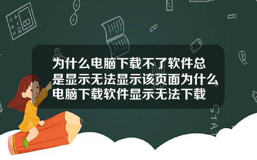 为什么电脑下载不了软件总是显示无法显示该页面为什么电脑下载软件显示无法下载