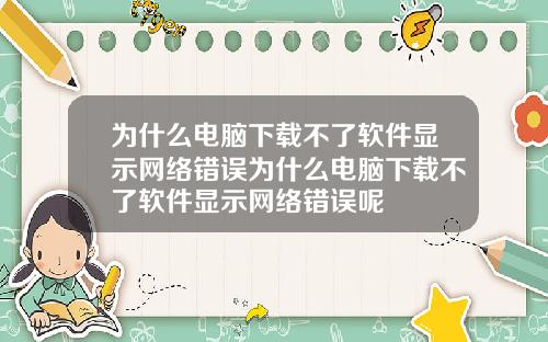 为什么电脑下载不了软件显示网络错误为什么电脑下载不了软件显示网络错误呢