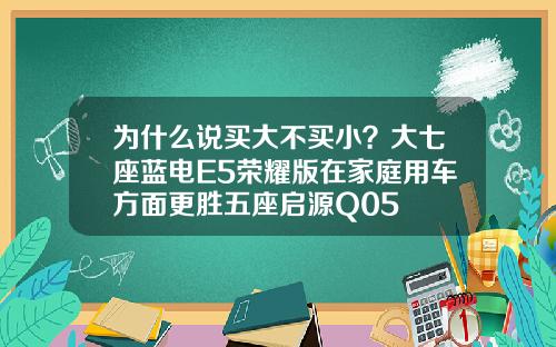 为什么说买大不买小？大七座蓝电E5荣耀版在家庭用车方面更胜五座启源Q05