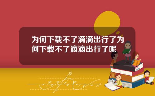 为何下载不了滴滴出行了为何下载不了滴滴出行了呢