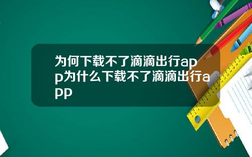为何下载不了滴滴出行app为什么下载不了滴滴出行app