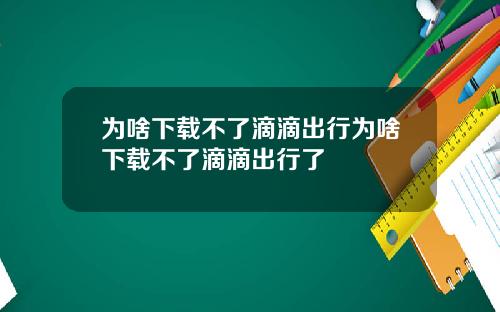 为啥下载不了滴滴出行为啥下载不了滴滴出行了