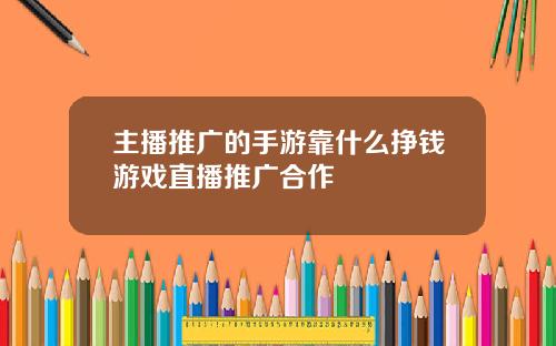 主播推广的手游靠什么挣钱游戏直播推广合作