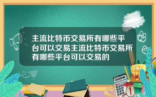 主流比特币交易所有哪些平台可以交易主流比特币交易所有哪些平台可以交易的
