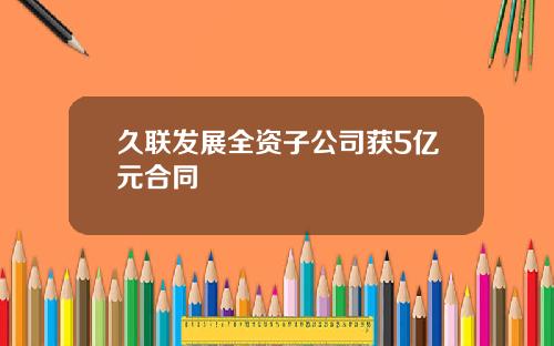 久联发展全资子公司获5亿元合同