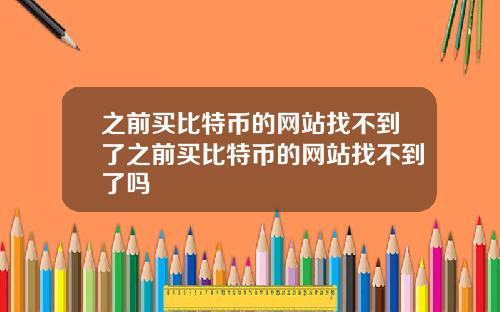 之前买比特币的网站找不到了之前买比特币的网站找不到了吗