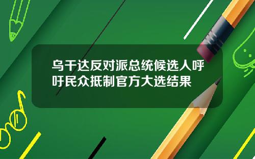 乌干达反对派总统候选人呼吁民众抵制官方大选结果