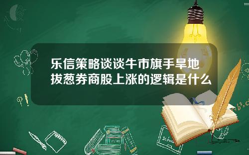 乐信策略谈谈牛市旗手旱地拔葱券商股上涨的逻辑是什么