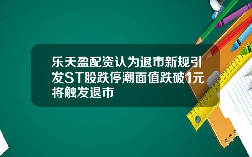 乐天盈配资认为退市新规引发ST股跌停潮面值跌破1元将触发退市