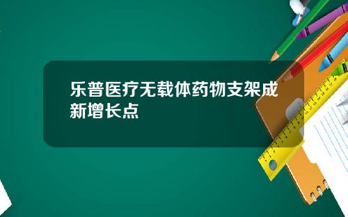 乐普医疗无载体药物支架成新增长点