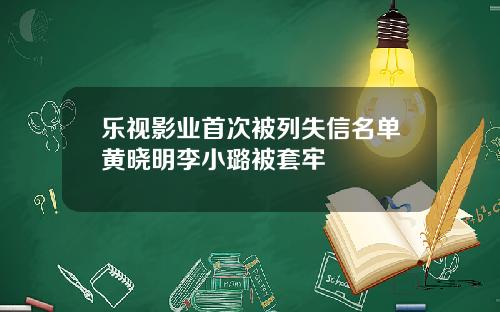 乐视影业首次被列失信名单黄晓明李小璐被套牢