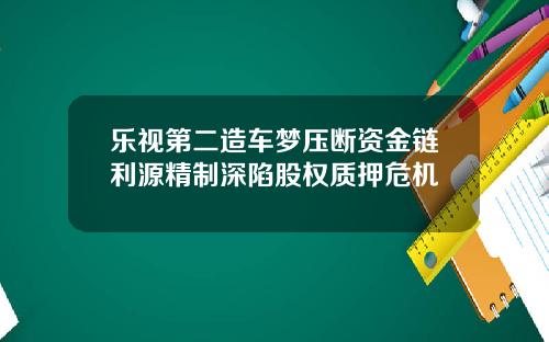 乐视第二造车梦压断资金链利源精制深陷股权质押危机