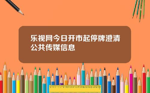 乐视网今日开市起停牌澄清公共传媒信息