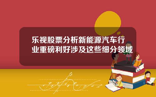 乐视股票分析新能源汽车行业重磅利好涉及这些细分领域
