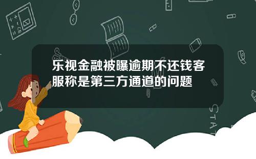 乐视金融被曝逾期不还钱客服称是第三方通道的问题