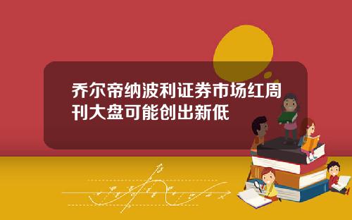 乔尔帝纳波利证券市场红周刊大盘可能创出新低