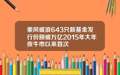 乘风破浪643只新基金发行份额破万亿2015年大年夜牛市以来首次