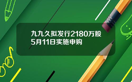 九九久拟发行2180万股5月11日实施申购
