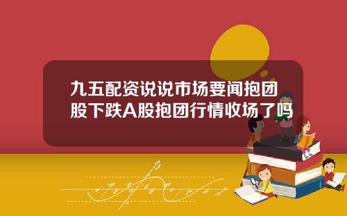 九五配资说说市场要闻抱团股下跌A股抱团行情收场了吗