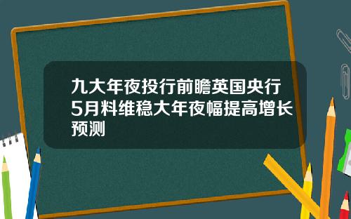 九大年夜投行前瞻英国央行5月料维稳大年夜幅提高增长预测