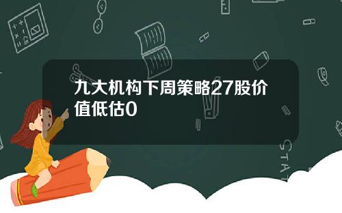 九大机构下周策略27股价值低估0