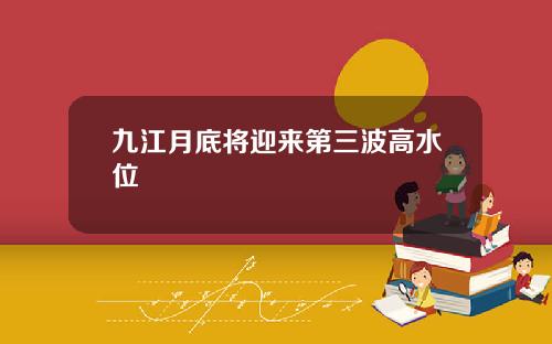 九江月底将迎来第三波高水位